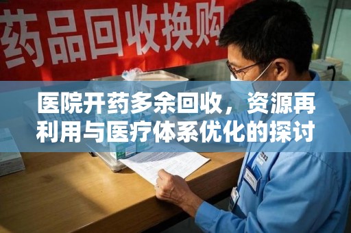 长春医院开药多余回收，资源再利用与医疗体系优化的探讨
