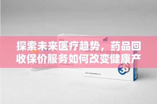 长春探索未来医疗趋势，药品回收保价服务如何改变健康产业