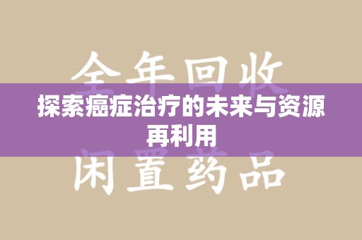 长春探索癌症治疗的未来与资源再利用