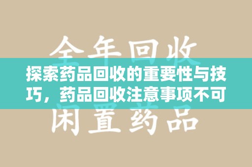 长春探索药品回收的重要性与技巧，药品回收注意事项不可忽视