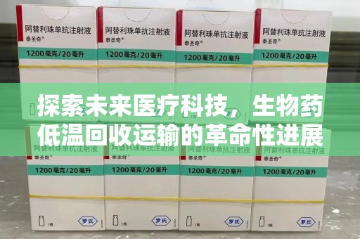 长春探索未来医疗科技，生物药低温回收运输的革命性进展