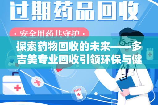 长春探索药物回收的未来——多吉美专业回收引领环保与健康新趋势