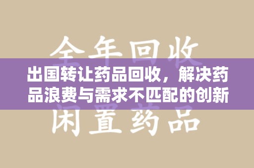 长春出国转让药品回收，解决药品浪费与需求不匹配的创新方案