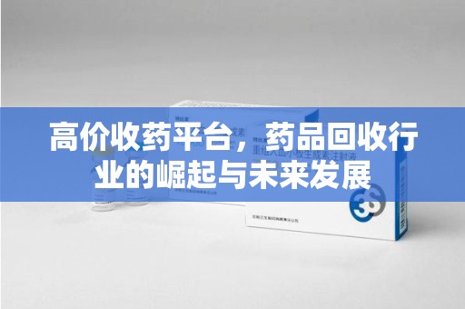 长春高价收药平台，药品回收行业的崛起与未来发展