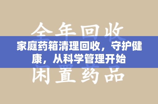 长春家庭药箱清理回收，守护健康，从科学管理开始
