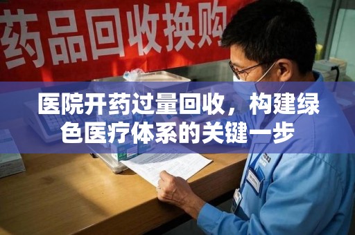 长春医院开药过量回收，构建绿色医疗体系的关键一步