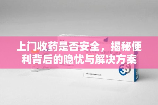 长春上门收药是否安全，揭秘便利背后的隐忧与解决方案