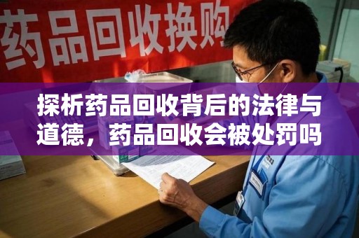 长春探析药品回收背后的法律与道德，药品回收会被处罚吗，你真的了解吗？