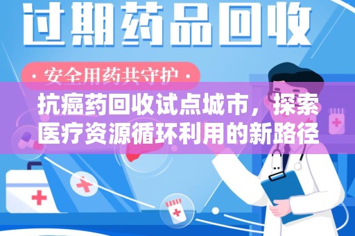 长春抗癌药回收试点城市，探索医疗资源循环利用的新路径