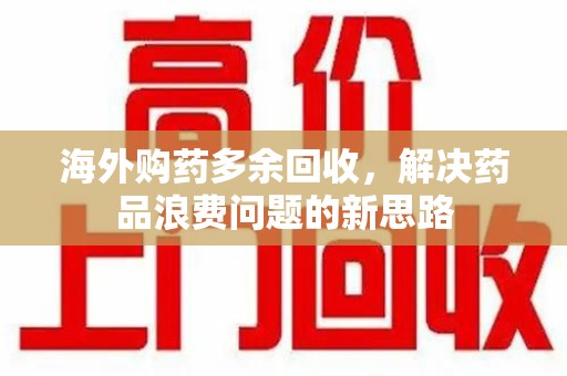 长春海外购药多余回收，解决药品浪费问题的新思路