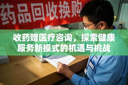 长春收药赠医疗咨询，探索健康服务新模式的机遇与挑战