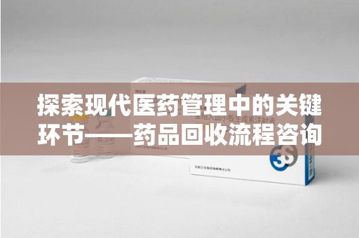 长春探索现代医药管理中的关键环节——药品回收流程咨询与实践