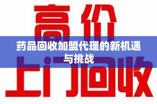 长春药品回收加盟代理的新机遇与挑战