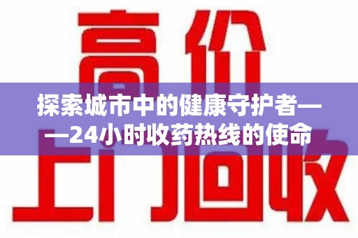 长春探索城市中的健康守护者——24小时收药热线的使命与意义