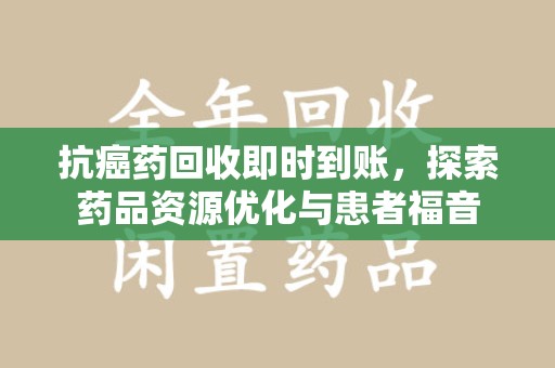 长春抗癌药回收即时到账，探索药品资源优化与患者福音