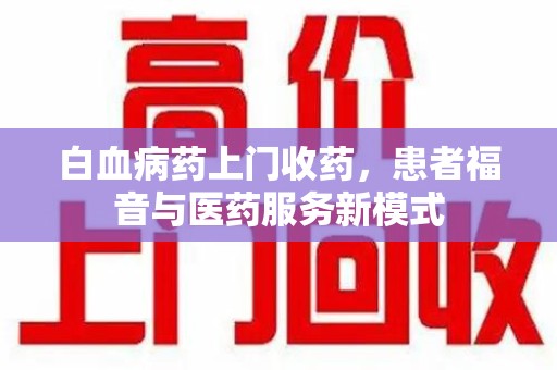 长春白血病药上门收药，患者福音与医药服务新模式