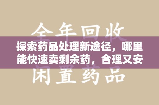 长春探索药品处理新途径，哪里能快速卖剩余药，合理又安全？