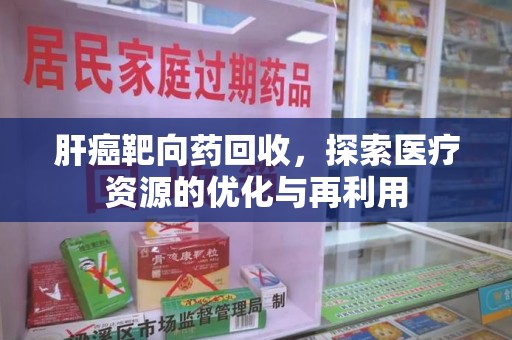 长春肝癌靶向药回收，探索医疗资源的优化与再利用