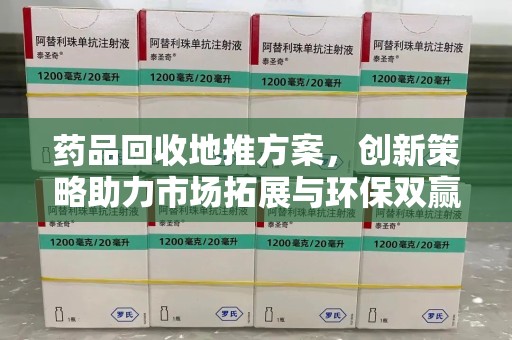长春药品回收地推方案，创新策略助力市场拓展与环保双赢