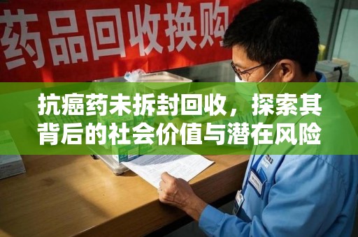 长春抗癌药未拆封回收，探索其背后的社会价值与潜在风险