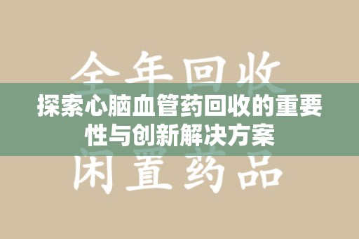 长春探索心脑血管药回收的重要性与创新解决方案