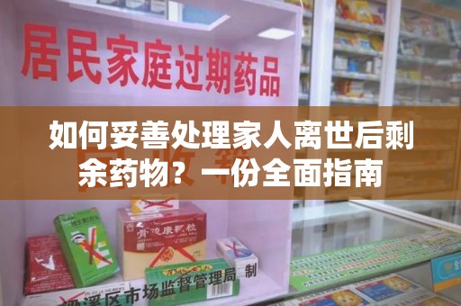 长春如何妥善处理家人离世后剩余药物？一份全面指南