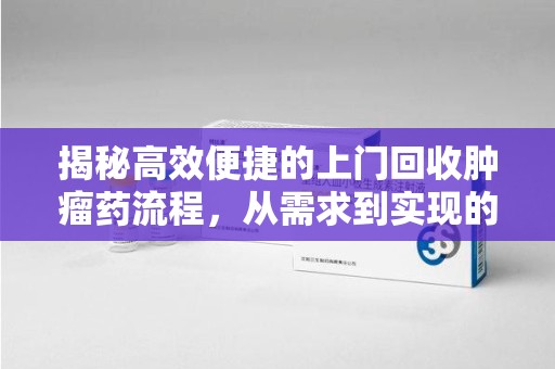 长春揭秘高效便捷的上门回收肿瘤药流程，从需求到实现的全攻略